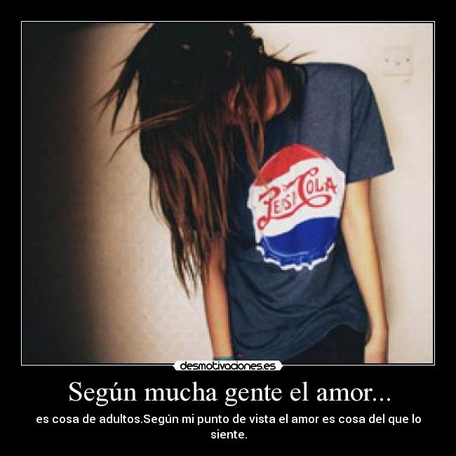 Según mucha gente el amor... - es cosa de adultos.Según mi punto de vista el amor es cosa del que lo siente.