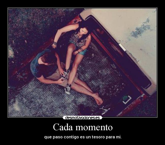 Cada momento - que paso contigo es un tesoro para mi.