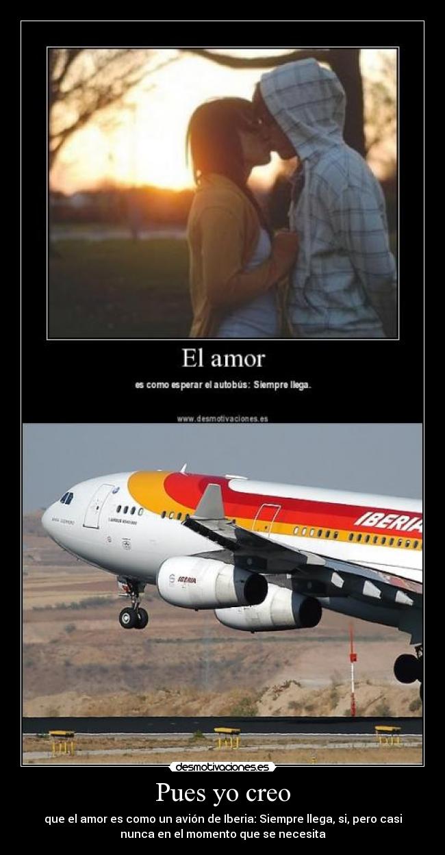 Pues yo creo - que el amor es como un avión de Iberia: Siempre llega, si, pero casi
nunca en el momento que se necesita