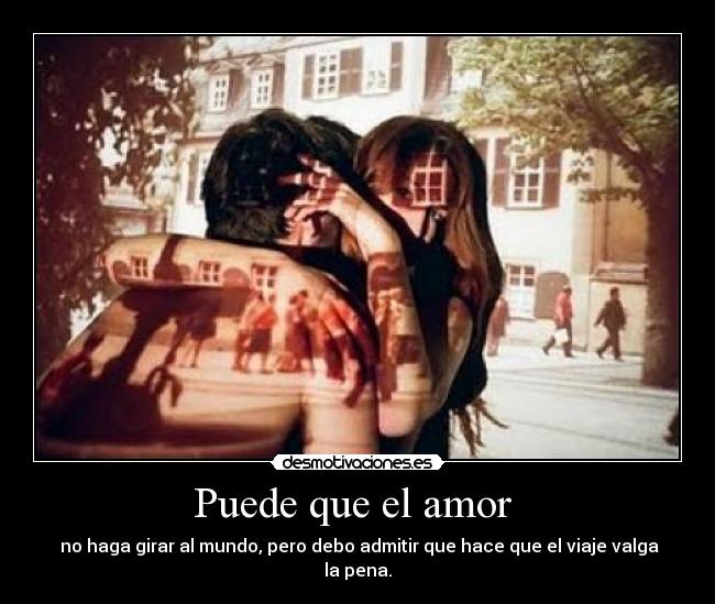 Puede que el amor - no haga girar al mundo, pero debo admitir que hace que el viaje valga la pena.
