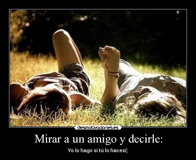 Mirar a un amigo y decirle: - Yo lo hago si tú lo haces(: