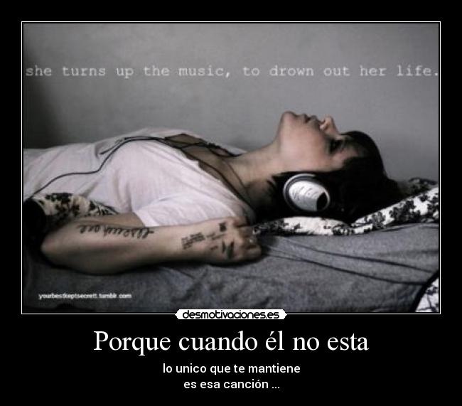 Porque cuando él no esta - lo unico que te mantiene
es esa canción ...