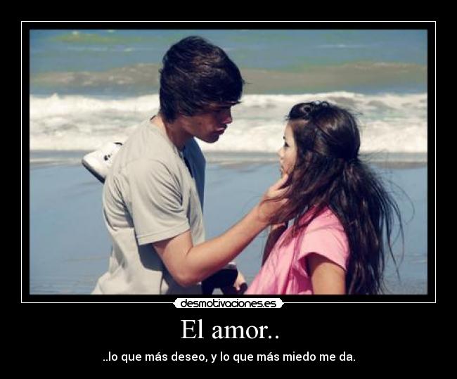 El amor.. - ..lo que más deseo, y lo que más miedo me da.