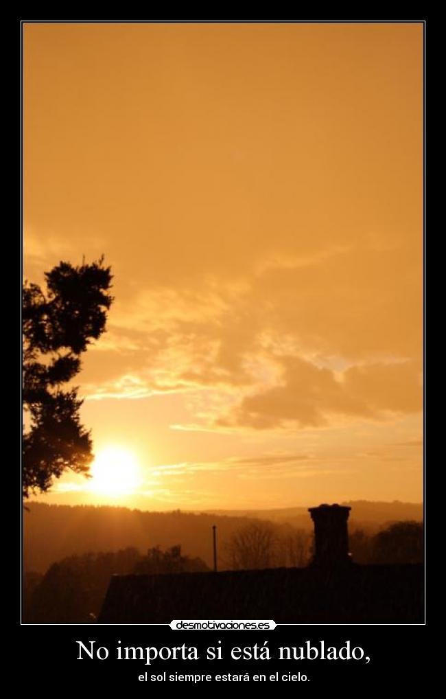 No importa si está nublado, - el sol siempre estará en el cielo.