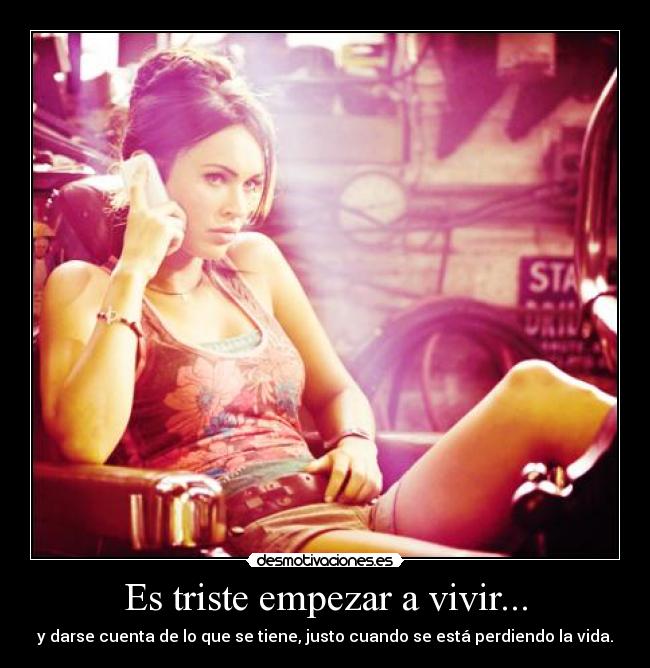 Es triste empezar a vivir... - y darse cuenta de lo que se tiene, justo cuando se está perdiendo la vida.