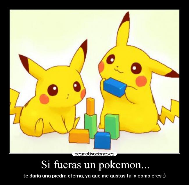 Si fueras un pokemon... - te daría una piedra eterna, ya que me gustas tal y como eres :)