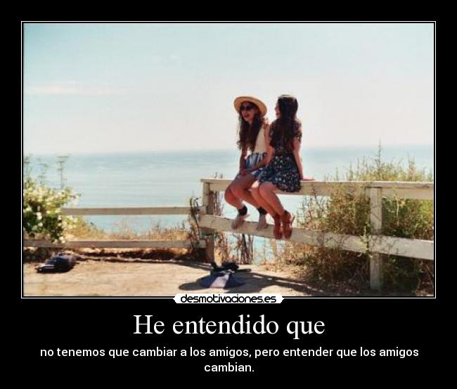 He entendido que - no tenemos que cambiar a los amigos, pero entender que los amigos cambian.