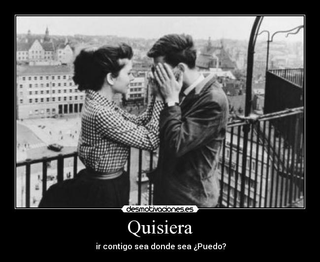 Quisiera -  ir contigo sea donde sea ¿Puedo?