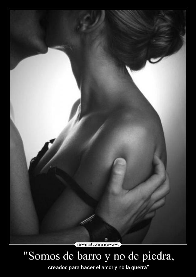 Somos de barro y no de piedra, - creados para hacer el amor y no la guerra