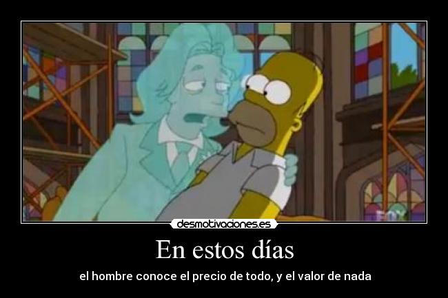 En estos días - el hombre conoce el precio de todo, y el valor de nada