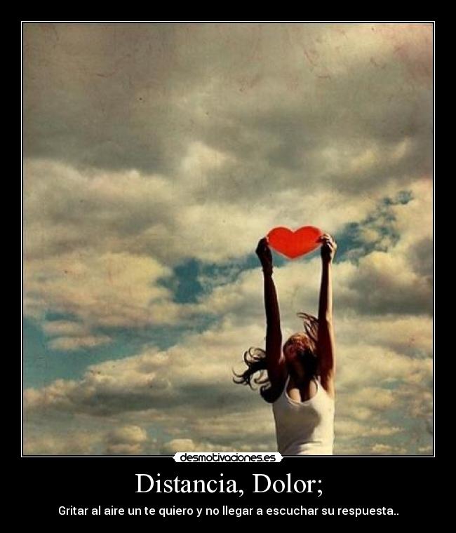 Distancia, Dolor; - Gritar al aire un te quiero y no llegar a escuchar su respuesta..