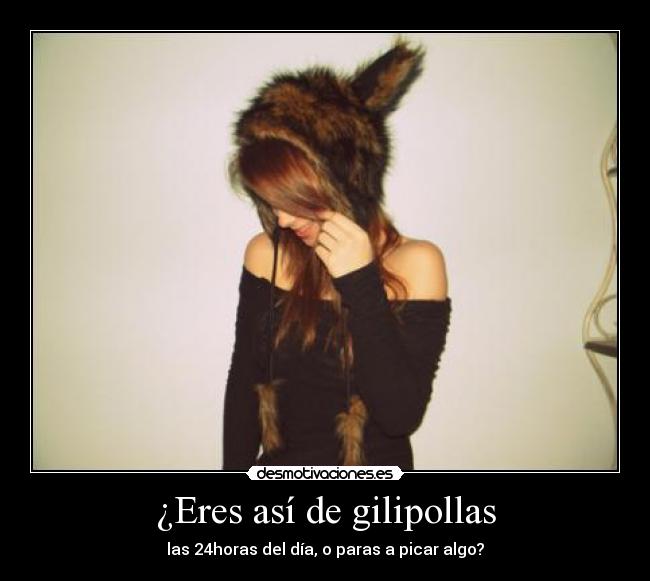 ¿Eres así de gilipollas - las 24horas del día, o paras a picar algo?