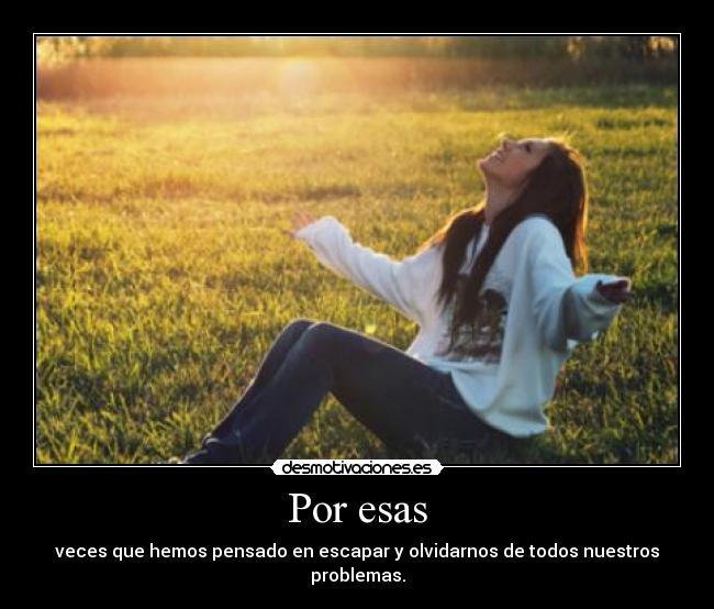 Por esas - veces que hemos pensado en escapar y olvidarnos de todos nuestros problemas.