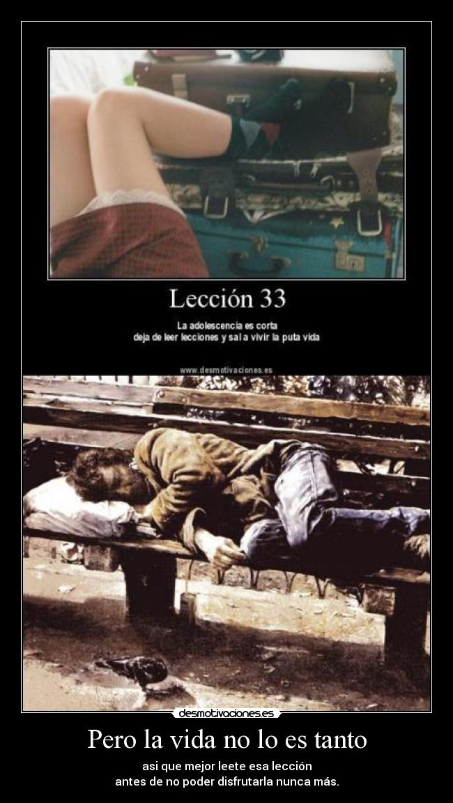 Pero la vida no lo es tanto - asi que mejor leete esa lección
antes de no poder disfrutarla nunca más.