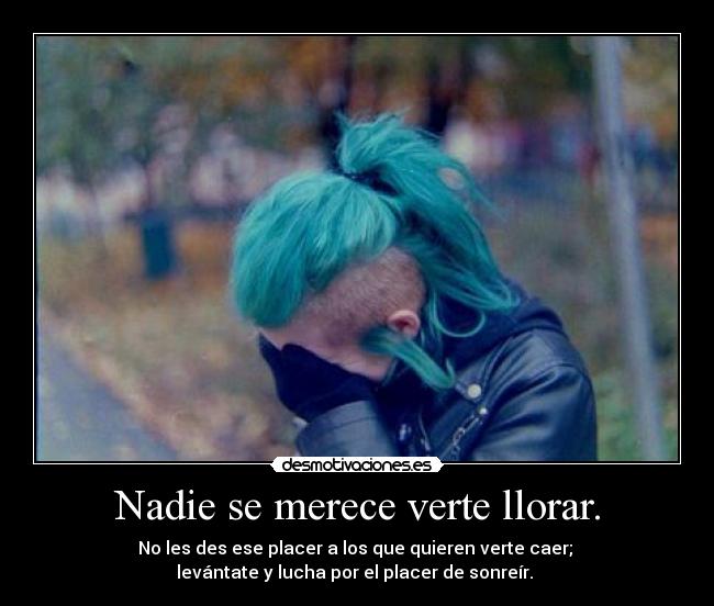 Nadie se merece verte llorar. - No les des ese placer a los que quieren verte caer; 
levántate y lucha por el placer de sonreír. 