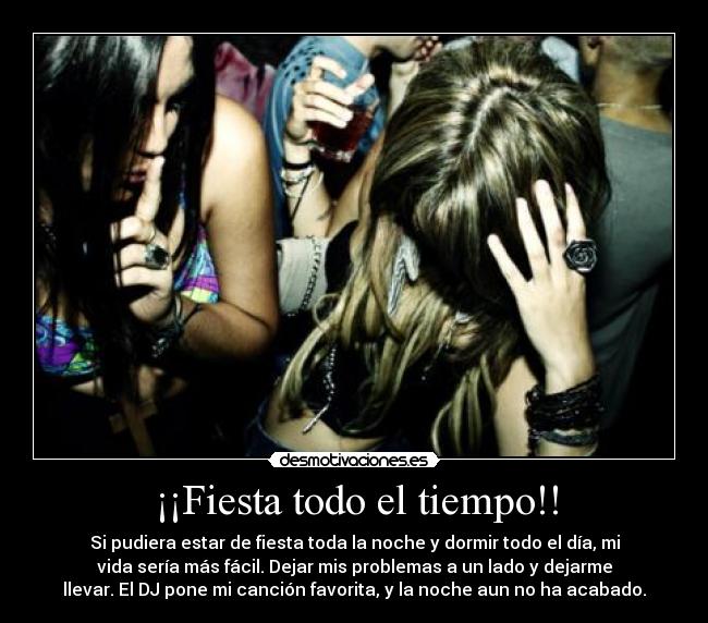 ¡¡Fiesta todo el tiempo!! - Si pudiera estar de fiesta toda la noche y dormir todo el día, mi
vida sería más fácil. Dejar mis problemas a un lado y dejarme
llevar. El DJ pone mi canción favorita, y la noche aun no ha acabado.
