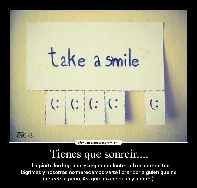 Tienes que sonreír.... - ...limpiarte las lágrimas y seguir adelante... èl no merece tus
lágrimas y nosotras no merecemos verte llorar por alguien que no
merece la pena. Así que hazme caso y sonríe (: