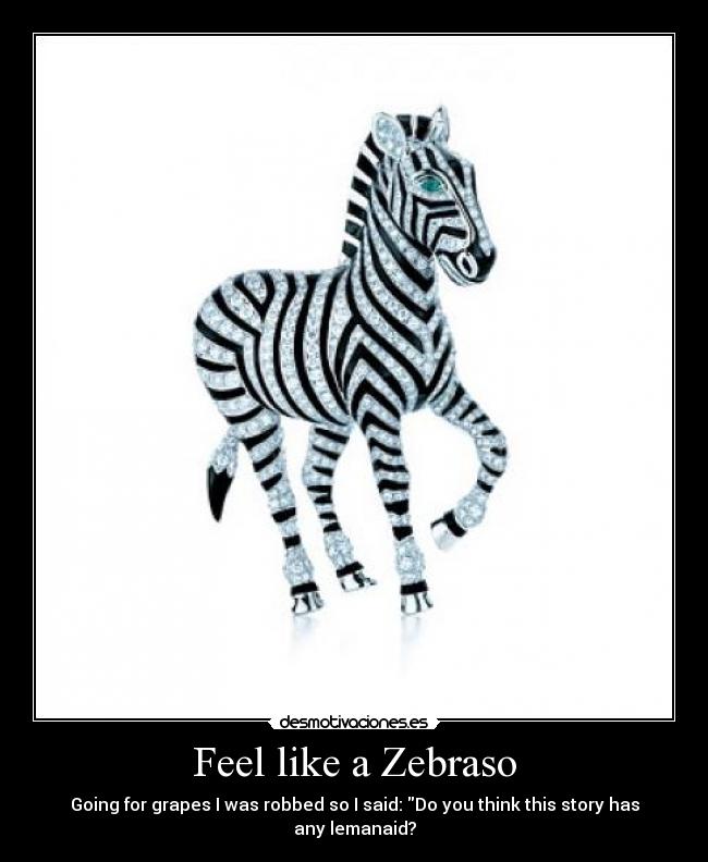 Feel like a Zebraso - Going for grapes I was robbed so I said: Do you think this story has any lemanaid?