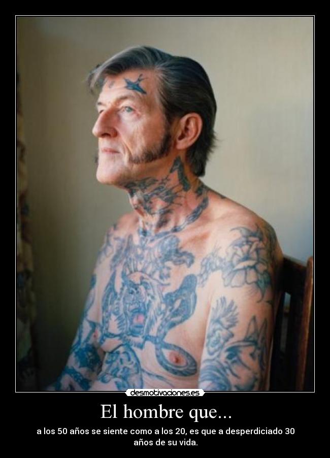 El hombre que... - a los 50 años se siente como a los 20, es que a desperdiciado 30 años de su vida.