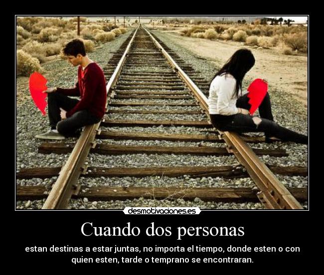 Cuando dos personas - estan destinas a estar juntas, no importa el tiempo, donde esten o con
quien esten, tarde o temprano se encontraran.