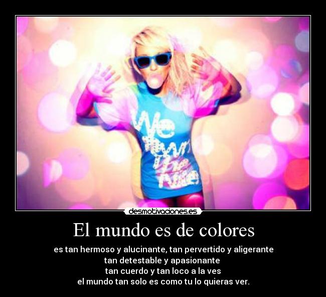 El mundo es de colores - es tan hermoso y alucinante, tan pervertido y aligerante
tan detestable y apasionante
tan cuerdo y tan loco a la ves
el mundo tan solo es como tu lo quieras ver.