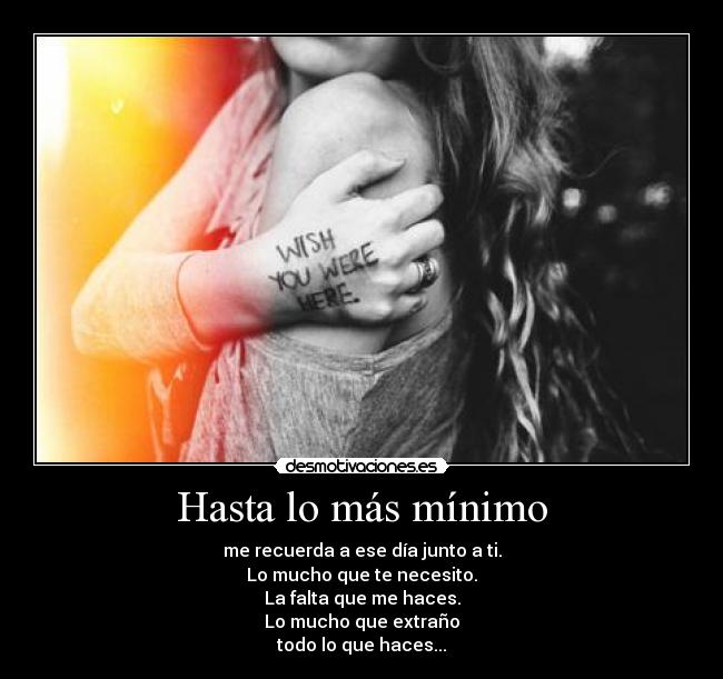 Hasta lo más mínimo - me recuerda a ese día junto a ti.
Lo mucho que te necesito.
La falta que me haces.
Lo mucho que extraño
todo lo que haces...