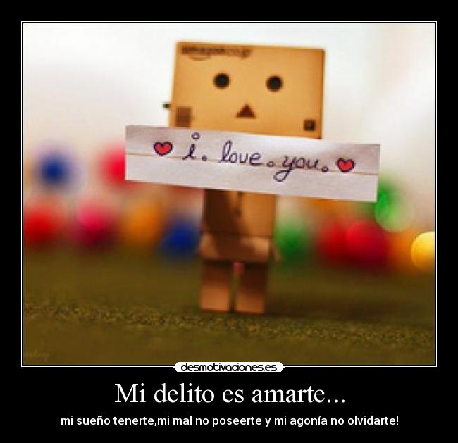 Mi delito es amarte... - mi sueño tenerte,mi mal no poseerte y mi agonía no olvidarte!