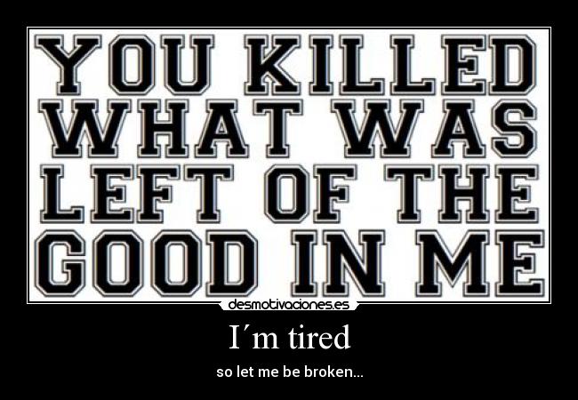 I´m tired - so let me be broken...