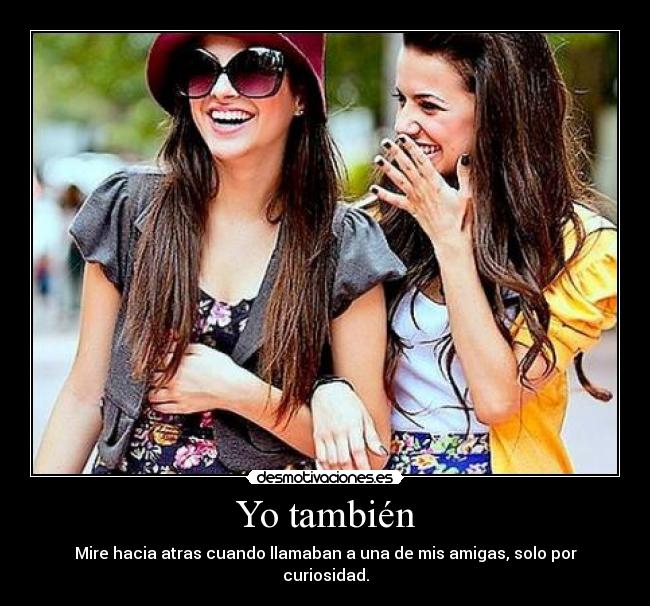 Yo también - Mire hacia atras cuando llamaban a una de mis amigas, solo por curiosidad.