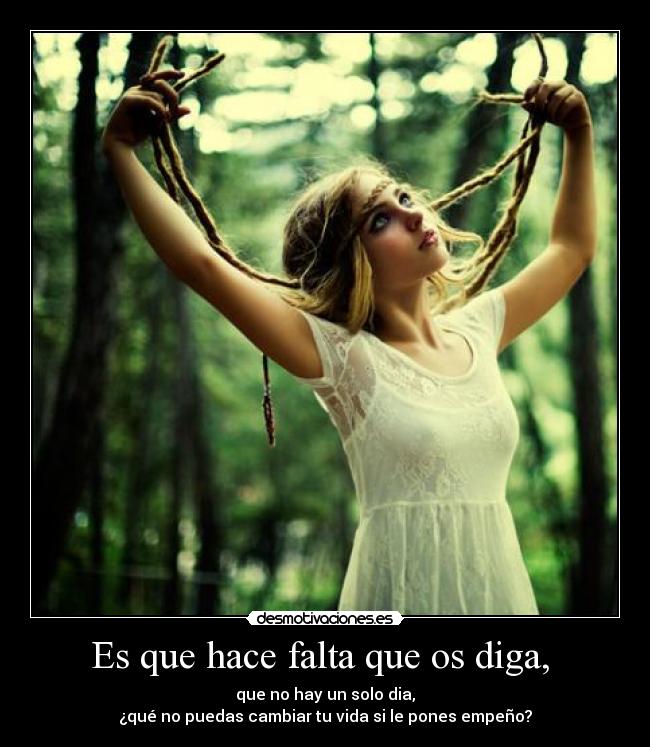 Es que hace falta que os diga,  - que no hay un solo dia,
¿qué no puedas cambiar tu vida si le pones empeño?