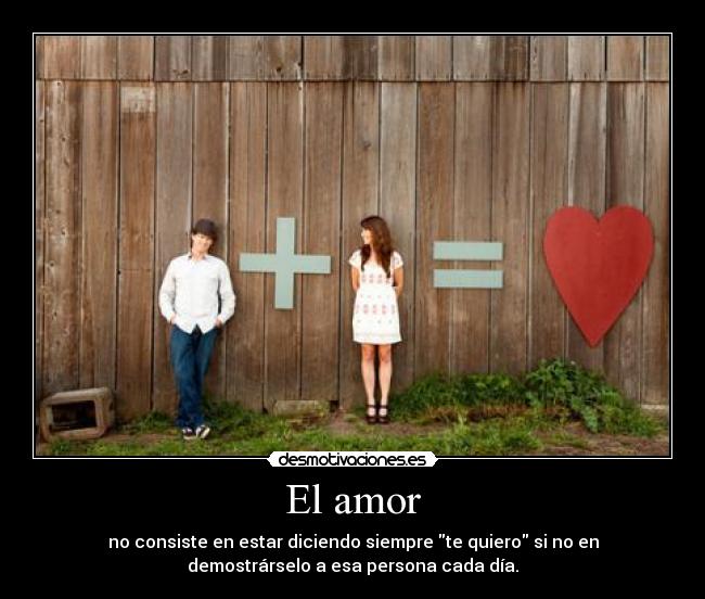 El amor - no consiste en estar diciendo siempre te quiero si no en
demostrárselo a esa persona cada día.