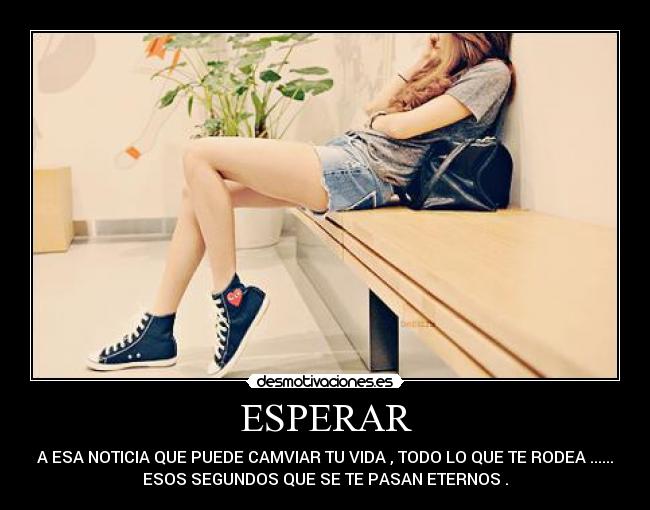 ESPERAR - A ESA NOTICIA QUE PUEDE CAMVIAR TU VIDA , TODO LO QUE TE RODEA ......
ESOS SEGUNDOS QUE SE TE PASAN ETERNOS .