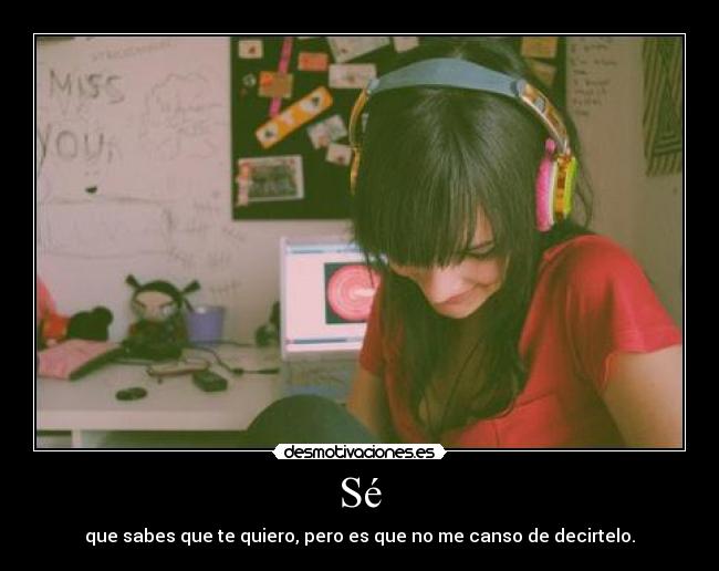 Sé - que sabes que te quiero, pero es que no me canso de decirtelo.