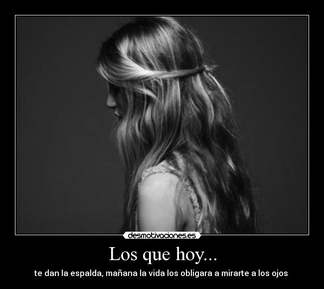 Los que hoy... - te dan la espalda, mañana la vida los obligara a mirarte a los ojos
