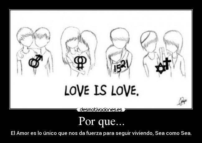 Por que... - El Amor es lo único que nos da fuerza para seguir viviendo, Sea como Sea.