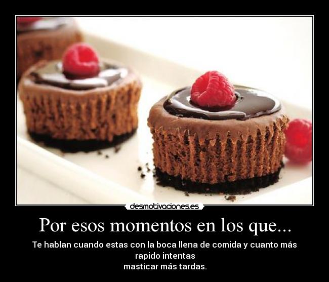 Por esos momentos en los que... - Te hablan cuando estas con la boca llena de comida y cuanto más rapido intentas
masticar más tardas.