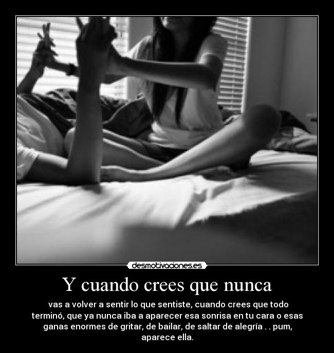 Y cuando crees que nunca -  vas a volver a sentir lo que sentiste, cuando crees que todo
terminó, que ya nunca iba a aparecer esa sonrisa en tu cara o esas
ganas enormes de gritar, de bailar, de saltar de alegría . . pum,
aparece ella.