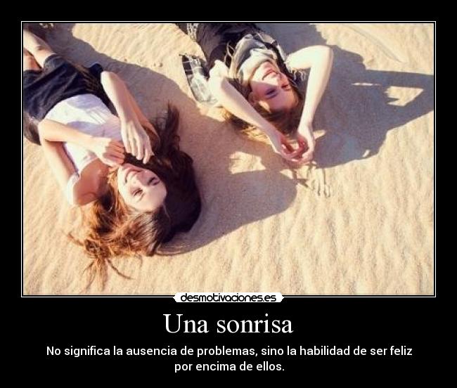 Una sonrisa - No significa la ausencia de problemas, sino la habilidad de ser feliz
por encima de ellos.