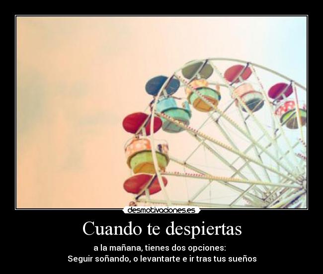 Cuando te despiertas - a la mañana, tienes dos opciones:  
Seguir soñando, o levantarte e ir tras tus sueños