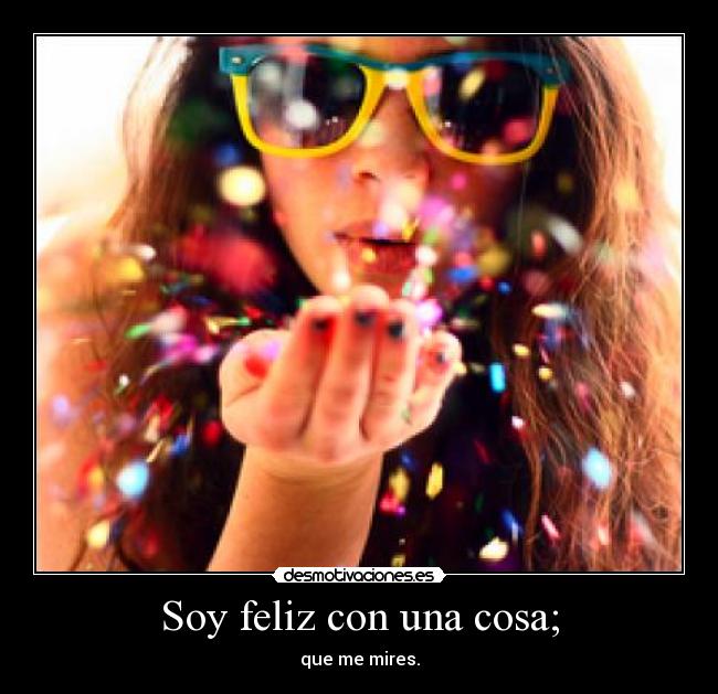 Soy feliz con una cosa; - que me mires.