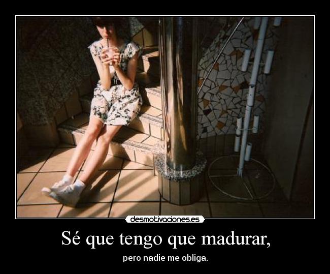 Sé que tengo que madurar, -