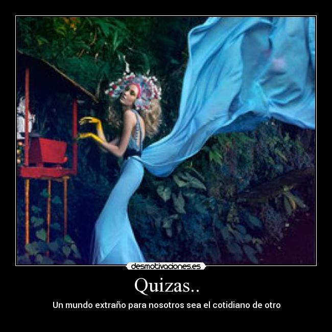 Quizas.. - Un mundo extraño para nosotros sea el cotidiano de otro
