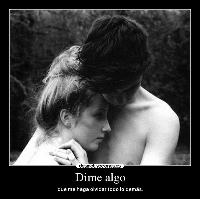 Dime algo - que me haga olvidar todo lo demás.