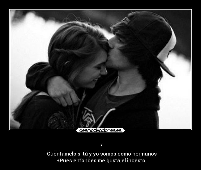. - -Cuéntamelo si tú y yo somos como hermanos
+Pues entonces me gusta el incesto
