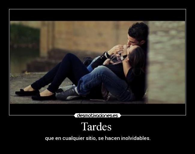 Tardes  - que en cualquier sitio, se hacen inolvidables.
