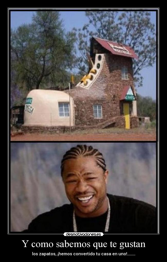 Y como sabemos que te gustan - los zapatos, ¡hemos convertido tu casa en uno!........