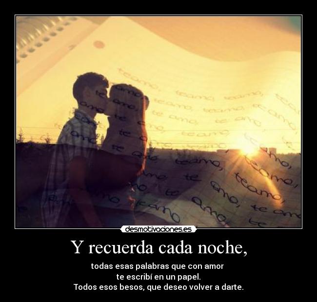 Y recuerda cada noche, - todas esas palabras que con amor 
te escribí en un papel.
Todos esos besos, que deseo volver a darte.