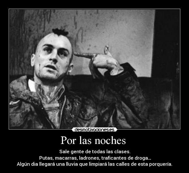 Por las noches - Sale gente de todas las clases.
Putas, macarras, ladrones, traficantes de droga…
Algún dia llegará una lluvia que limpiará las calles de esta porquería.