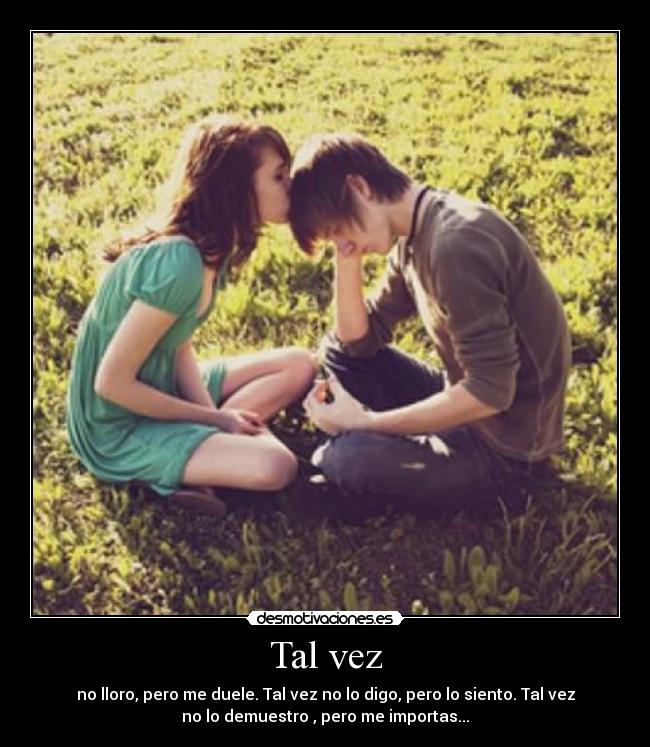 Tal vez - no lloro, pero me duele. Tal vez no lo digo, pero lo siento. Tal vez
no lo demuestro , pero me importas...