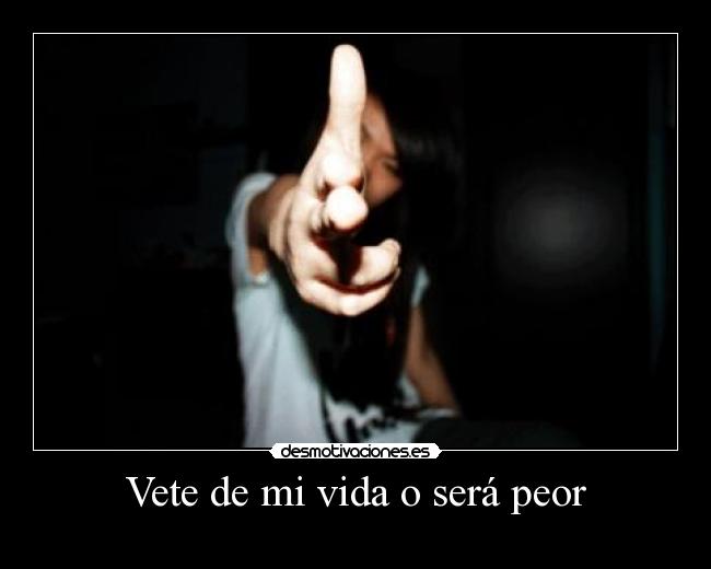 Vete de mi vida o será peor -